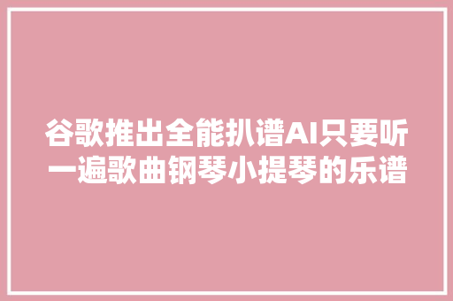 谷歌推出全能扒谱AI只要听一遍歌曲钢琴小提琴的乐谱全有了