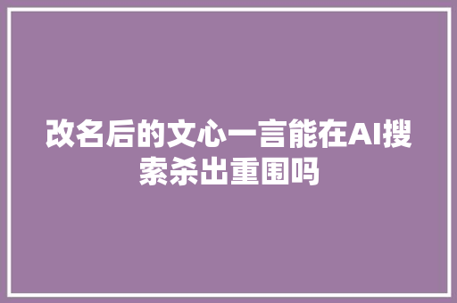 改名后的文心一言能在AI搜索杀出重围吗