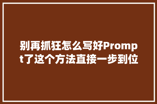 别再抓狂怎么写好Prompt了这个方法直接一步到位