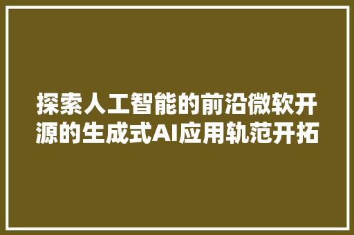 探索人工智能的前沿微软开源的生成式AI应用轨范开拓入门课程