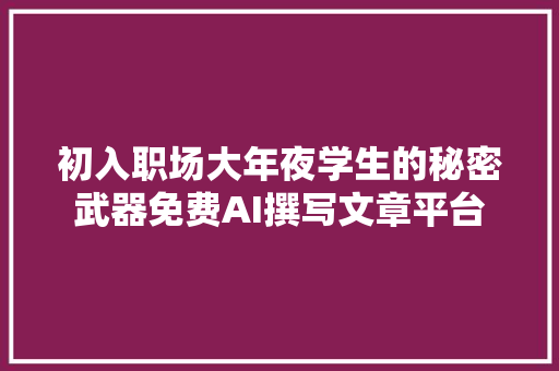 初入职场大年夜学生的秘密武器免费AI撰写文章平台