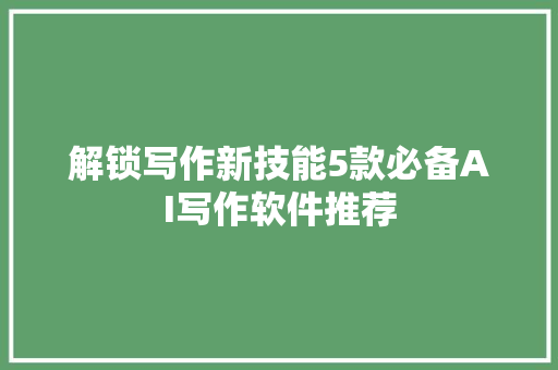 解锁写作新技能5款必备AI写作软件推荐