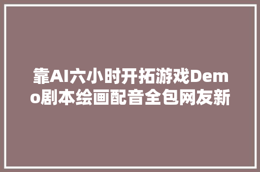 靠AI六小时开拓游戏Demo剧本绘画配音全包网友新概念3A大年夜作