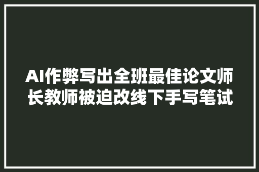 AI作弊写出全班最佳论文师长教师被迫改线下手写笔试 AI这是要疯啊