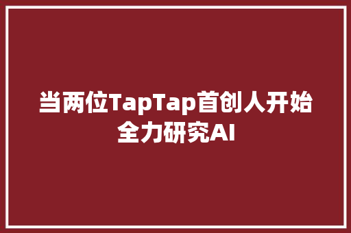 当两位TapTap首创人开始全力研究AI