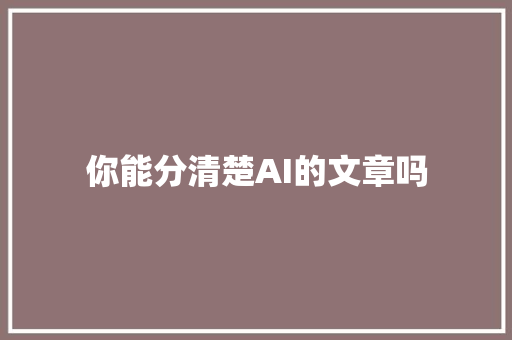 你能分清楚AI的文章吗