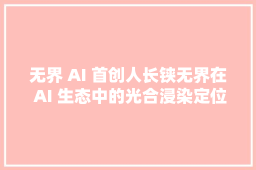 无界 AI 首创人长铗无界在 AI 生态中的光合浸染定位