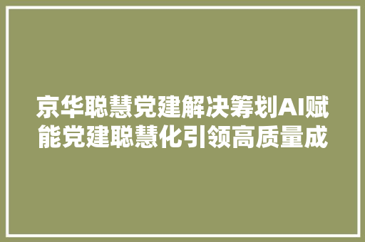 京华聪慧党建解决筹划AI赋能党建聪慧化引领高质量成长