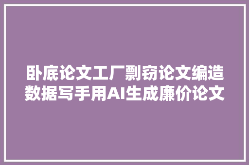 卧底论文工厂剽窃论文编造数据写手用AI生成廉价论文