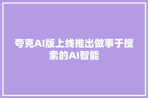 夸克AI版上线推出做事于搜索的AI智能