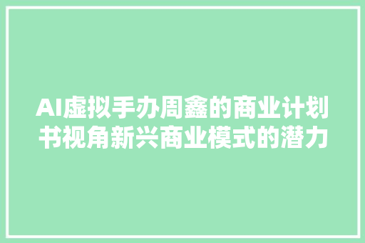 AI虚拟手办周鑫的商业计划书视角新兴商业模式的潜力探索