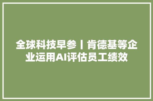 全球科技早参丨肯德基等企业运用AI评估员工绩效