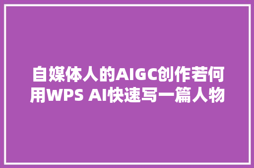 自媒体人的AIGC创作若何用WPS AI快速写一篇人物故事文章