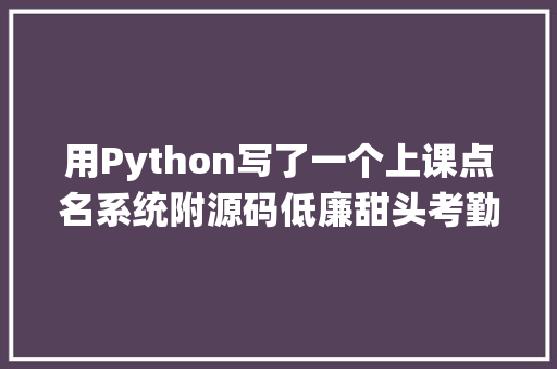 用Python写了一个上课点名系统附源码低廉甜头考勤系统