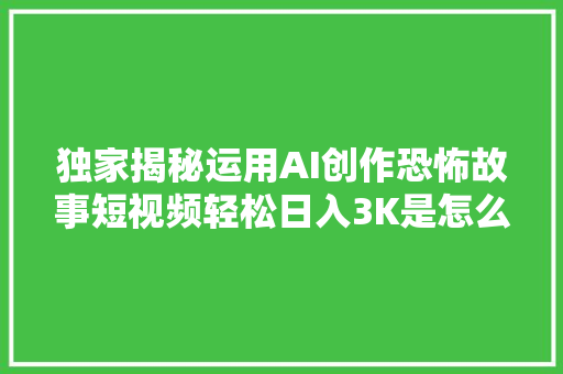 独家揭秘运用AI创作恐怖故事短视频轻松日入3K是怎么做到的