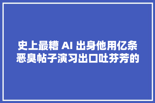 史上最糟 AI 出身他用亿条恶臭帖子演习出口吐芬芳的聊天机械人