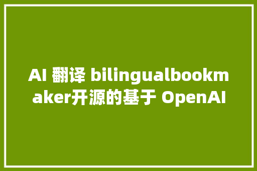 AI 翻译 bilingualbookmaker开源的基于 OpenAI 的 AI 翻译脚本