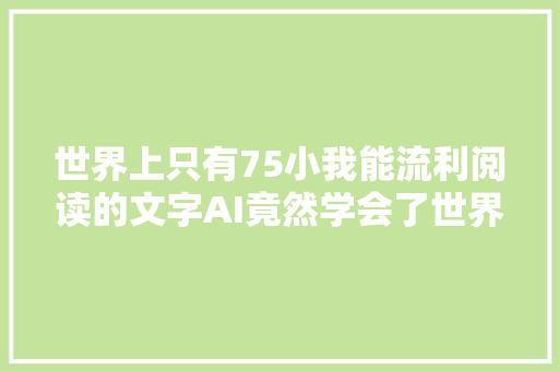 世界上只有75小我能流利阅读的文字AI竟然学会了世界第一文明有望从沉睡中唤醒