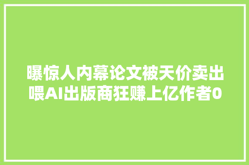 曝惊人内幕论文被天价卖出喂AI出版商狂赚上亿作者0收入