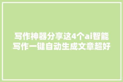 写作神器分享这4个ai智能写作一键自动生成文章超好用