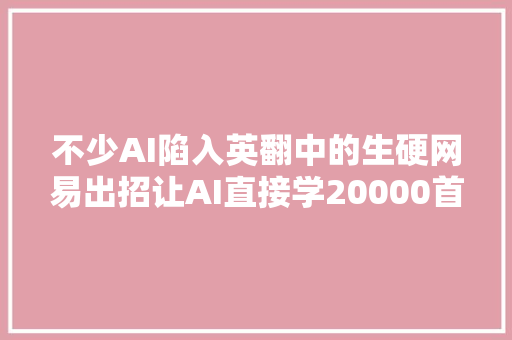 不少AI陷入英翻中的生硬网易出招让AI直接学20000首宋词