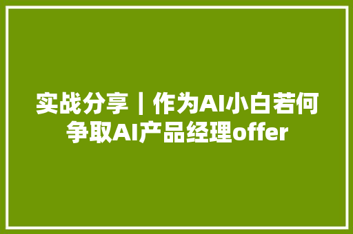 实战分享｜作为AI小白若何争取AI产品经理offer