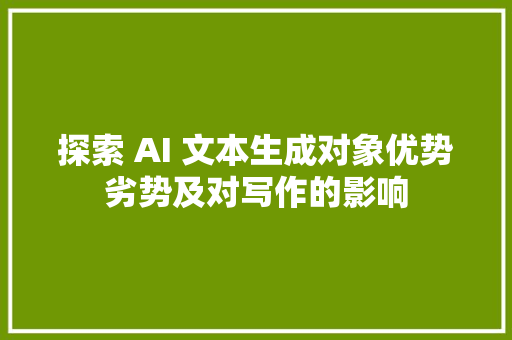 探索 AI 文本生成对象优势劣势及对写作的影响