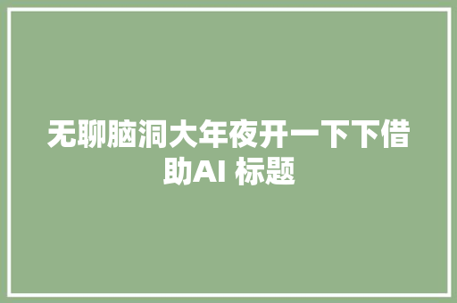 无聊脑洞大年夜开一下下借助AI 标题