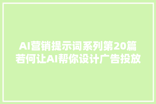 AI营销提示词系列第20篇若何让AI帮你设计广告投放策略