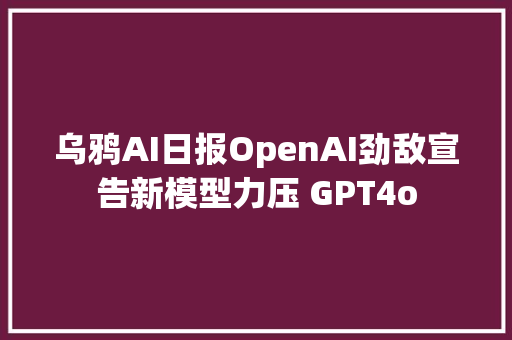 乌鸦AI日报OpenAI劲敌宣告新模型力压 GPT4o