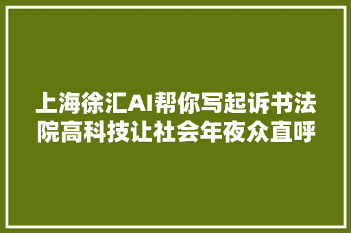 上海徐汇AI帮你写起诉书法院高科技让社会年夜众直呼惊喜