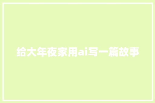 给大年夜家用ai写一篇故事