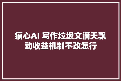 痛心AI 写作垃圾文满天飘动收益机制不改怎行