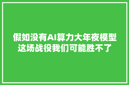 假如没有AI算力大年夜模型这场战役我们可能胜不了