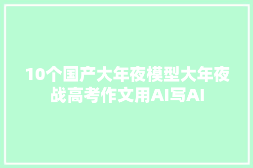 10个国产大年夜模型大年夜战高考作文用AI写AI