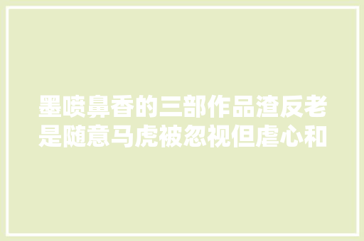 墨喷鼻香的三部作品渣反老是随意马虎被忽视但虐心和意难平也很多