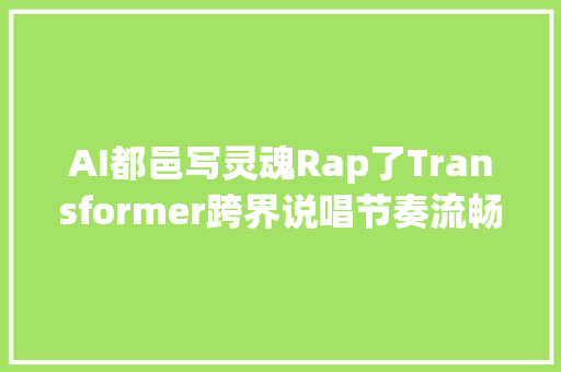 AI都邑写灵魂Rap了Transformer跨界说唱节奏流畅度都不在话下