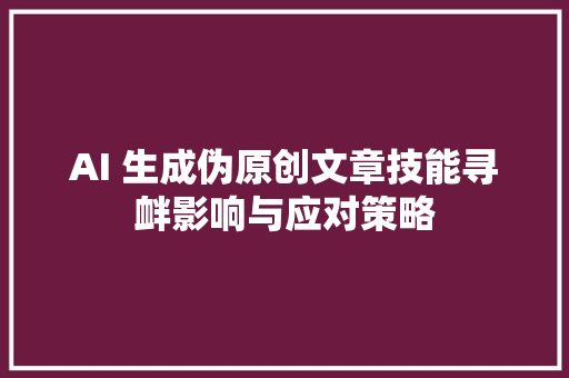 AI 生成伪原创文章技能寻衅影响与应对策略