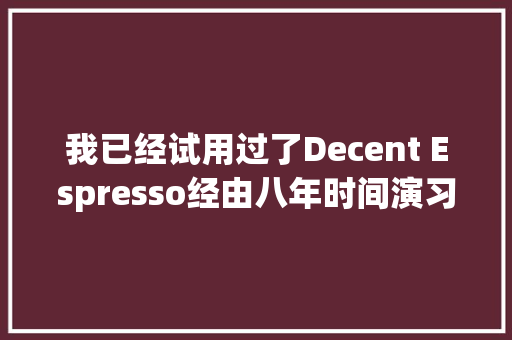 我已经试用过了Decent Espresso经由八年时间演习出一款AI对话