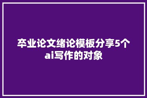 卒业论文绪论模板分享5个ai写作的对象