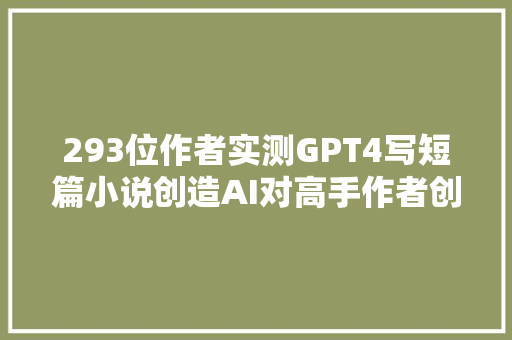 293位作者实测GPT4写短篇小说创造AI对高手作者创作提升为零