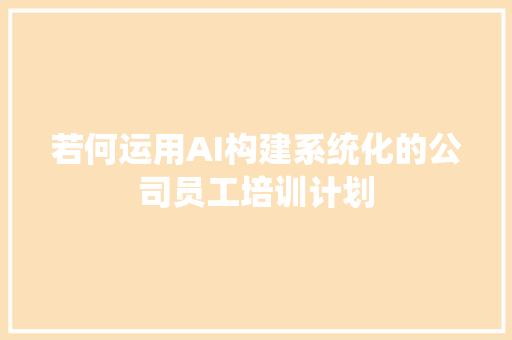 若何运用AI构建系统化的公司员工培训计划