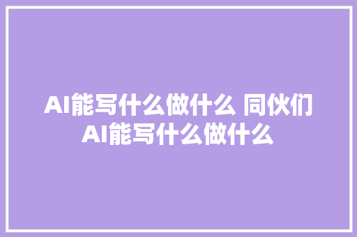 AI能写什么做什么 同伙们AI能写什么做什么