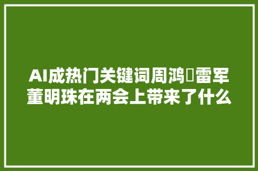 AI成热门关键词周鸿祎雷军董明珠在两会上带来了什么提案