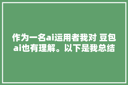 作为一名ai运用者我对 豆包ai也有理解。以下是我总结的 运用技巧