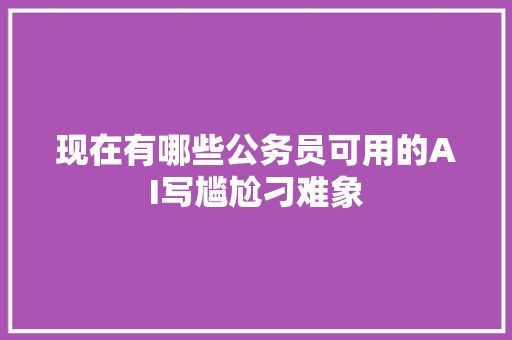 现在有哪些公务员可用的AI写尴尬刁难象