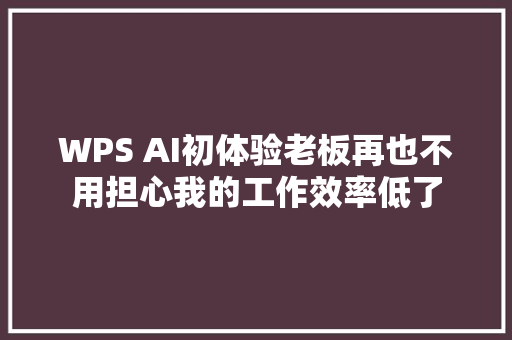 WPS AI初体验老板再也不用担心我的工作效率低了