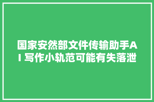 国家安然部文件传输助手AI 写作小轨范可能有失落泄密风险