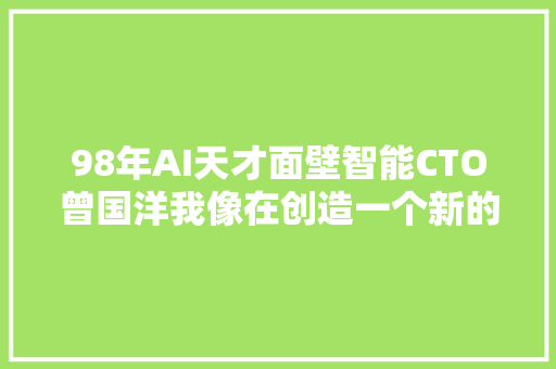 98年AI天才面壁智能CTO曾国洋我像在创造一个新的智能生命体