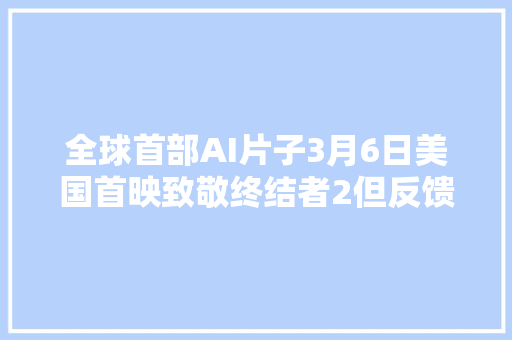 全球首部AI片子3月6日美国首映致敬终结者2但反馈遇冷